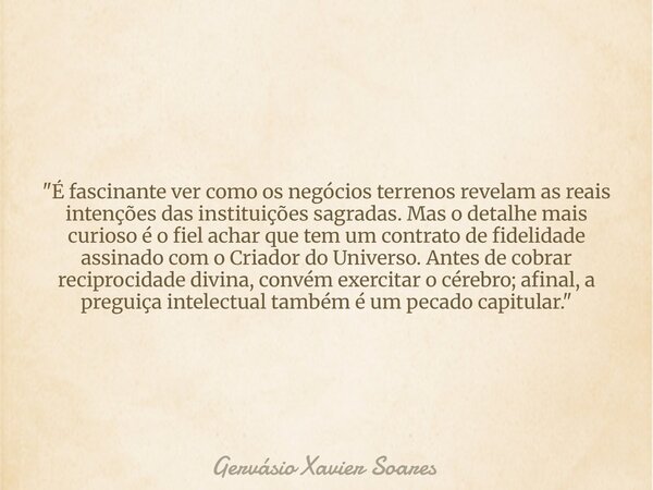 "É fascinante ver como os negócios terrenos revelam as reais intenções das instituições sagradas. Mas o detalhe mais curioso é o fiel achar que tem um cont... Frase de Gervásio Xavier Soares.
