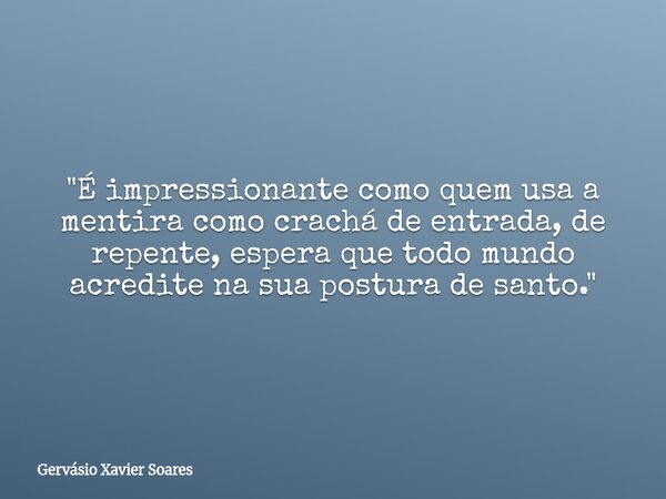 "É impressionante como quem usa a mentira como crachá de entrada, de repente, espera que todo mundo acredite na sua postura de santo."... Frase de Gervásio Xavier Soares.