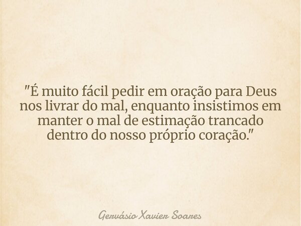 "É muito fácil pedir em oração para Deus nos livrar do mal, enquanto insistimos em manter o mal de estimação trancado dentro do nosso próprio coração.&quot... Frase de Gervásio Xavier Soares.
