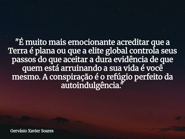 "É muito mais emocionante acreditar que a Terra é plana ou que a elite global controla seus passos do que aceitar a dura evidência de que quem está arruina... Frase de Gervásio Xavier Soares.