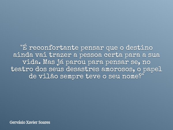 "É reconfortante pensar que o destino ainda vai trazer a pessoa certa para a sua vida. Mas já parou para pensar se, no teatro dos seus desastres amorosos, ... Frase de Gervásio Xavier Soares.