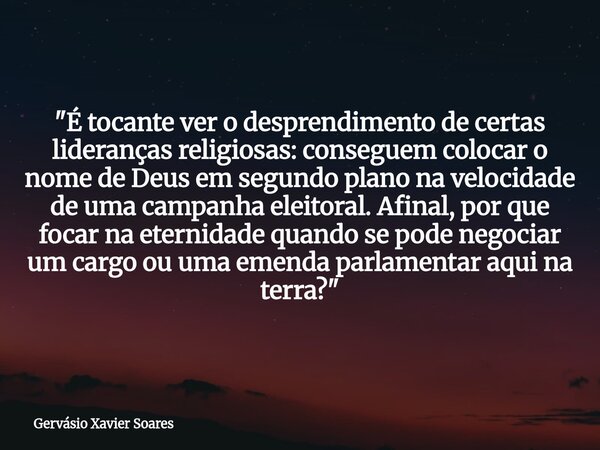 "É tocante ver o desprendimento de certas lideranças religiosas: conseguem colocar o nome de Deus em segundo plano na velocidade de uma campanha eleitoral.... Frase de Gervásio Xavier Soares.