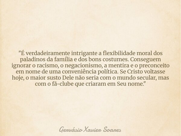 "É verdadeiramente intrigante a flexibilidade moral dos paladinos da família e dos bons costumes. Conseguem ignorar o racismo, o negacionismo, a mentira e ... Frase de Gervásio Xavier Soares.