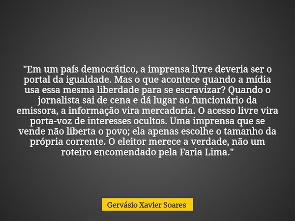 "Em um país democrático, a imprensa livre deveria ser o portal da igualdade. Mas o que acontece quando a mídia usa essa mesma liberdade para se escravizar?... Frase de Gervásio Xavier Soares.