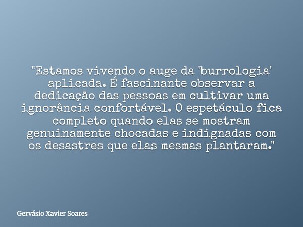 "Estamos vivendo o auge da 'burrologia' aplicada. É fascinante observar a dedicação das pessoas em cultivar uma ignorância confortável. O espetáculo fica c... Frase de Gervásio Xavier Soares.