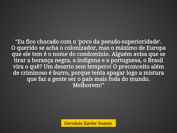 "Eu fico chocado com o 'povo da pseudo-superioridade'. O querido se acha o colonizador, mas o máximo de Europa que ele tem é o nome do condomínio. Alguém a... Frase de Gervásio Xavier Soares.