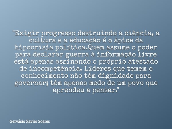"Exigir progresso destruindo a ciência, a cultura e a educação é o ápice da hipocrisia política.Quem assume o poder para declarar guerra à informação livre... Frase de Gervásio Xavier Soares.