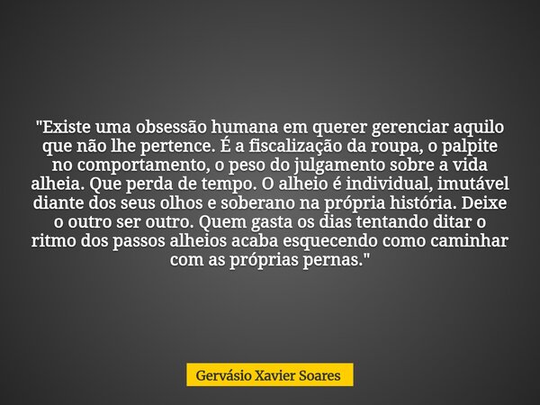 "Existe uma obsessão humana em querer gerenciar aquilo que não lhe pertence. É a fiscalização da roupa, o palpite no comportamento, o peso do julgamento so... Frase de Gervásio Xavier Soares.