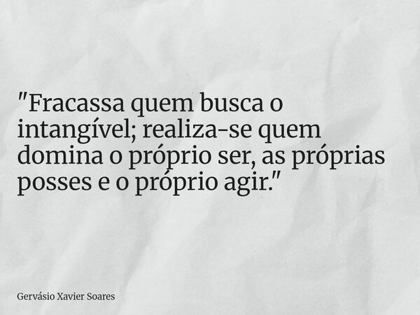 "Fracassa quem busca o intangível; realiza-se quem domina o próprio ser, as próprias posses e o próprio agir."... Frase de Gervásio Xavier Soares.