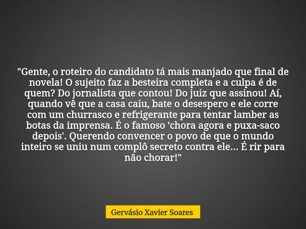 "Gente, o roteiro do candidato tá mais manjado que final de novela! O sujeito faz a besteira completa e a culpa é de quem? Do jornalista que contou! Do jui... Frase de Gervásio Xavier Soares.