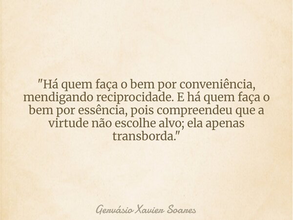 "Há quem faça o bem por conveniência, mendigando reciprocidade. E há quem faça o bem por essência, pois compreendeu que a virtude não escolhe alvo; ela ape... Frase de Gervásio Xavier Soares.