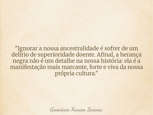 "Ignorar a nossa ancestralidade é sofrer de um delírio de superioridade doente. Afinal, a herança negra não é um detalhe na nossa história: ela é a manifes... Frase de Gervásio Xavier Soares.
