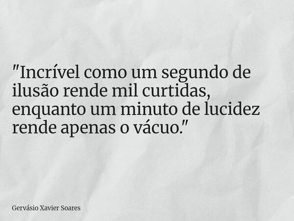 "Incrível como um segundo de ilusão rende mil curtidas, enquanto um minuto de lucidez rende apenas o vácuo."... Frase de Gervásio Xavier Soares.