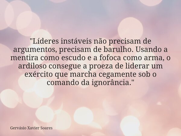 "Líderes instáveis não precisam de argumentos, precisam de barulho. Usando a mentira como escudo e a fofoca como arma, o ardiloso consegue a proeza de lide... Frase de Gervásio Xavier Soares.