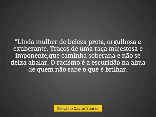 "Linda mulher de beleza preta, orgulhosa e exuberante. Traços de uma raça majestosa e imponente,que caminha soberana e não se deixa abalar. O racismo é a e... Frase de Gervásio Xavier Soares.