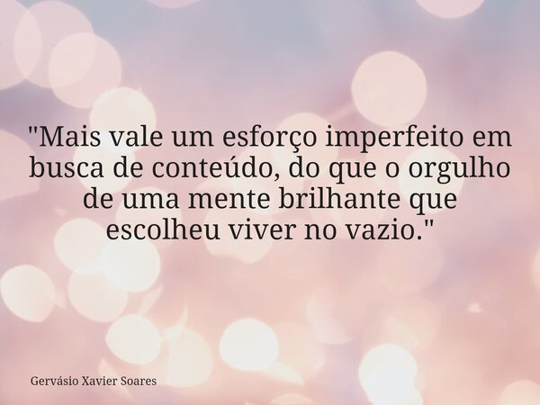 "Mais vale um esforço imperfeito em busca de conteúdo, do que o orgulho de uma mente brilhante que escolheu viver no vazio."... Frase de Gervásio Xavier Soares.