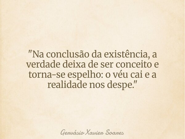 "Na conclusão da existência, a verdade deixa de ser conceito e torna-se espelho: o véu cai e a realidade nos despe."... Frase de Gervásio Xavier Soares.