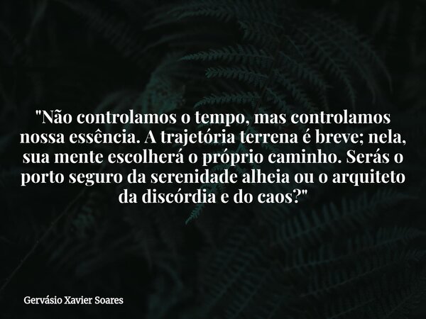 "Não controlamos o tempo, mas controlamos nossa essência. A trajetória terrena é breve; nela, sua mente escolherá o próprio caminho. Serás o porto seguro d... Frase de Gervásio Xavier Soares.