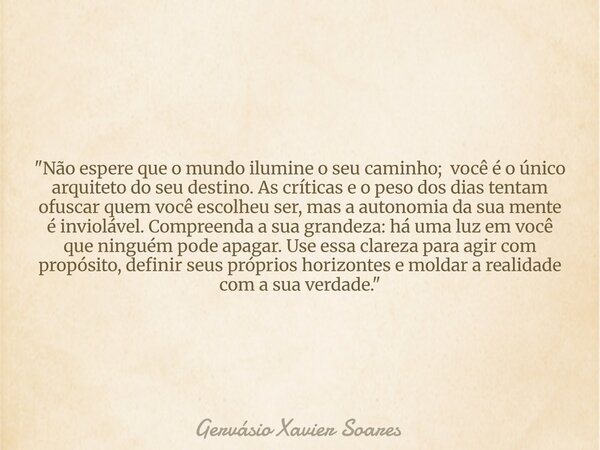 "Não espere que o mundo ilumine o seu caminho; você é o único arquiteto do seu destino. As críticas e o peso dos dias tentam ofuscar quem você escolheu ser... Frase de Gervásio Xavier Soares.