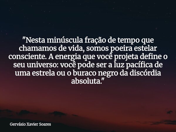 "Nesta minúscula fração de tempo que chamamos de vida, somos poeira estelar consciente. A energia que você projeta define o seu universo: você pode ser a l... Frase de Gervásio Xavier Soares.