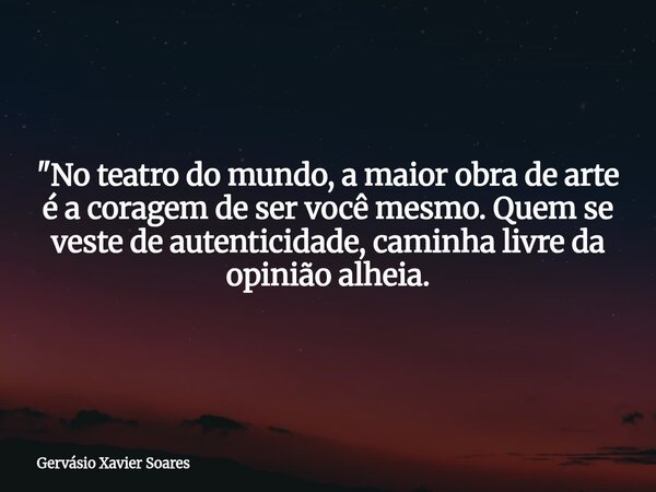 "No teatro do mundo, a maior obra de arte é a coragem de ser você mesmo. Quem se veste de autenticidade, caminha livre da opinião alheia.... Frase de Gervásio Xavier Soares.