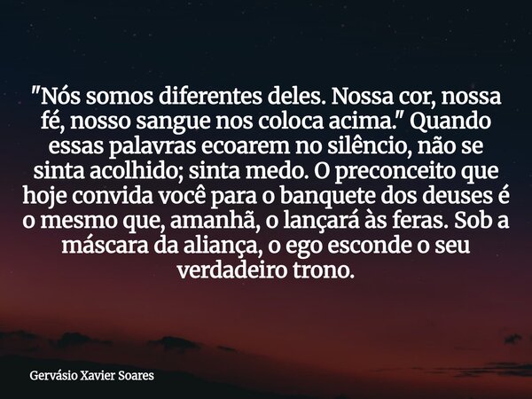 "Nós somos diferentes deles. Nossa cor, nossa fé, nosso sangue nos coloca acima." Quando essas palavras ecoarem no silêncio, não se sinta acolhido; si... Frase de Gervásio Xavier Soares.