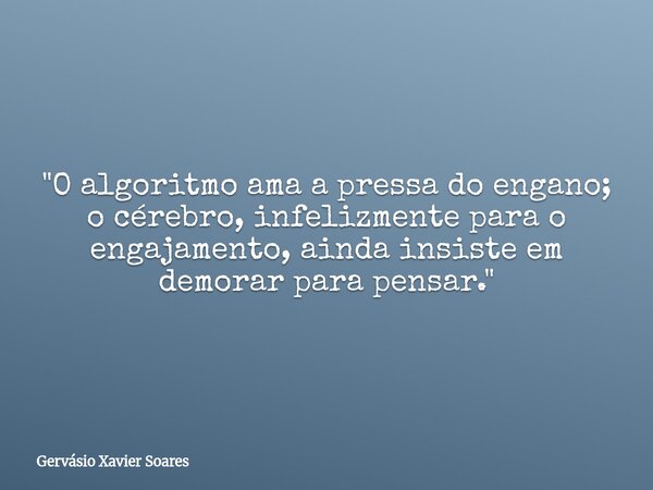 "O algoritmo ama a pressa do engano; o cérebro, infelizmente para o engajamento, ainda insiste em demorar para pensar."... Frase de Gervásio Xavier Soares.