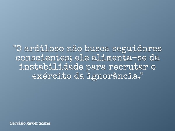 "O ardiloso não busca seguidores conscientes; ele alimenta-se da instabilidade para recrutar o exército da ignorância."... Frase de Gervásio Xavier Soares.