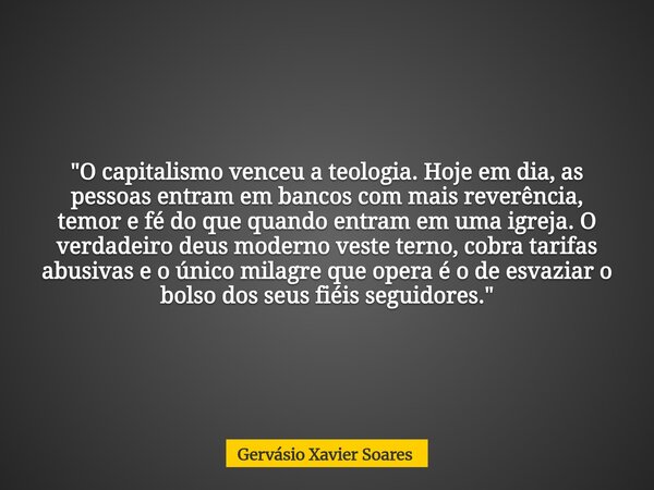 "O capitalismo venceu a teologia. Hoje em dia, as pessoas entram em bancos com mais reverência, temor e fé do que quando entram em uma igreja. O verdadeiro... Frase de Gervásio Xavier Soares.