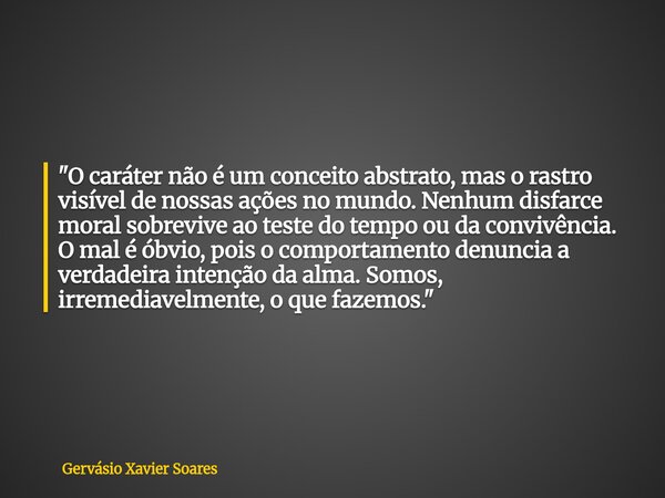"O caráter não é um conceito abstrato, mas o rastro visível de nossas ações no mundo. Nenhum disfarce moral sobrevive ao teste do tempo ou da convivência. ... Frase de Gervásio Xavier Soares.