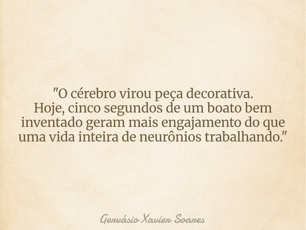 "O cérebro virou peça decorativa. Hoje, cinco segundos de um boato bem inventado geram mais engajamento do que uma vida inteira de neurônios trabalhando.&q... Frase de Gervásio Xavier Soares.
