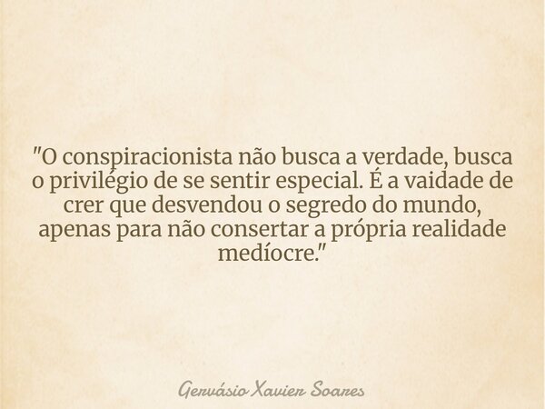 "O conspiracionista não busca a verdade, busca o privilégio de se sentir especial. É a vaidade de crer que desvendou o segredo do mundo, apenas para não co... Frase de Gervásio Xavier Soares.