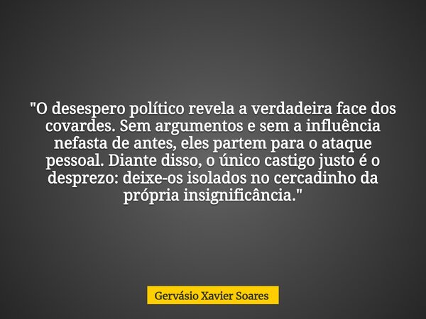 "O desespero político revela a verdadeira face dos covardes. Sem argumentos e sem a influência nefasta de antes, eles partem para o ataque pessoal. Diante ... Frase de Gervásio Xavier Soares.