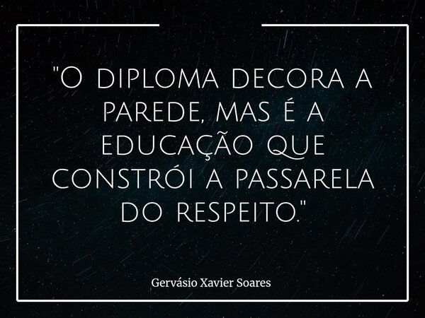 "O diploma decora a parede, mas é a educação que constrói a passarela do respeito."... Frase de Gervásio Xavier Soares.