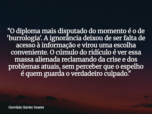 "O diploma mais disputado do momento é o de 'burrologia'. A ignorância deixou de ser falta de acesso à informação e virou uma escolha conveniente. O cúmulo... Frase de Gervásio Xavier Soares.