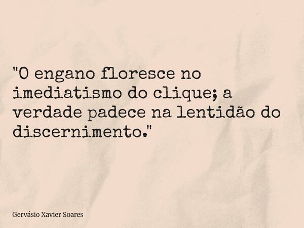 "O engano floresce no imediatismo do clique; a verdade padece na lentidão do discernimento."... Frase de Gervásio Xavier Soares.