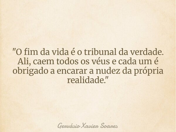 "O fim da vida é o tribunal da verdade. Ali, caem todos os véus e cada um é obrigado a encarar a nudez da própria realidade."... Frase de Gervásio Xavier Soares.