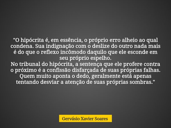 "O hipócrita é, em essência, o próprio erro alheio ao qual condena. Sua indignação com o deslize do outro nada mais é do que o reflexo incômodo daquilo que... Frase de Gervásio Xavier Soares.