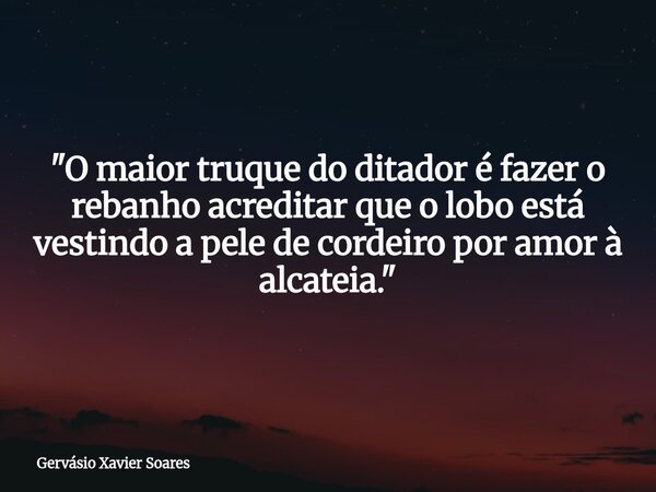 "O maior truque do ditador é fazer o rebanho acreditar que o lobo está vestindo a pele de cordeiro por amor à alcateia."... Frase de Gervásio Xavier Soares.