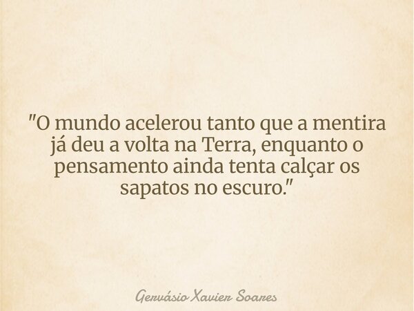 "O mundo acelerou tanto que a mentira já deu a volta na Terra, enquanto o pensamento ainda tenta calçar os sapatos no escuro."... Frase de Gervásio Xavier Soares.