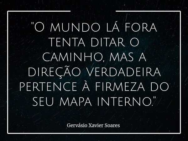 "O mundo lá fora tenta ditar o caminho, mas a direção verdadeira pertence à firmeza do seu mapa interno."⁠... Frase de Gervásio Xavier Soares.