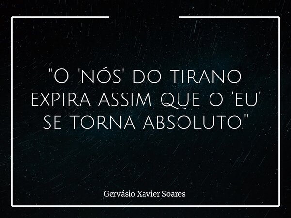 "O 'nós' do tirano expira assim que o 'eu' se torna absoluto."... Frase de Gervásio Xavier Soares.