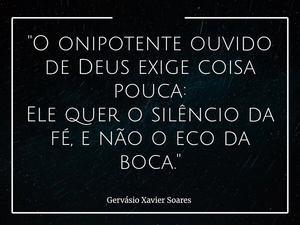 "O onipotente ouvido de Deus exige coisa pouca: Ele quer o silêncio da fé, e não o eco da boca."... Frase de Gervásio Xavier Soares.