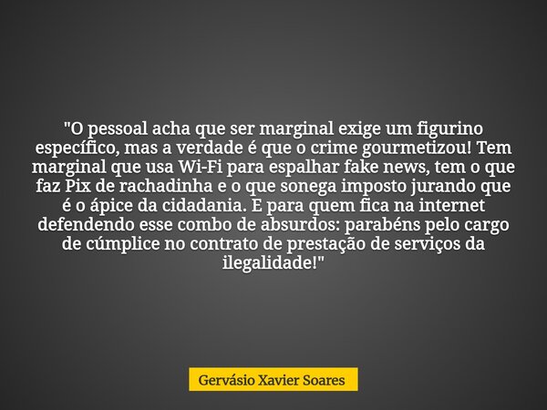 "O pessoal acha que ser marginal exige um figurino específico, mas a verdade é que o crime gourmetizou! Tem marginal que usa Wi-Fi para espalhar fake news,... Frase de Gervásio Xavier Soares.