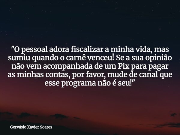 "O pessoal adora fiscalizar a minha vida, mas sumiu quando o carnê venceu! Se a sua opinião não vem acompanhada de um Pix para pagar as minhas contas, por ... Frase de Gervásio Xavier Soares.