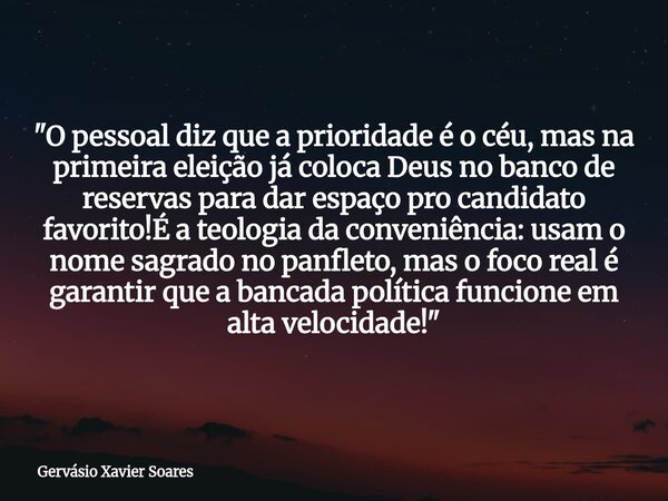 "O pessoal diz que a prioridade é o céu, mas na primeira eleição já coloca Deus no banco de reservas para dar espaço pro candidato favorito!É a teologia da... Frase de Gervásio Xavier Soares.