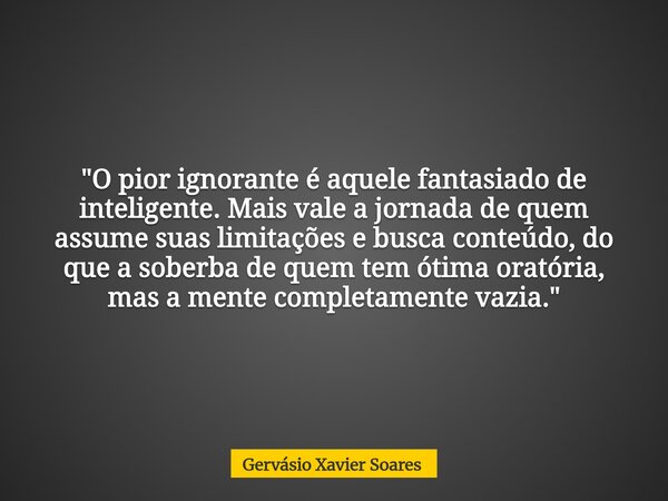 "O pior ignorante é aquele fantasiado de inteligente. Mais vale a jornada de quem assume suas limitações e busca conteúdo, do que a soberba de quem tem óti... Frase de Gervásio Xavier Soares.