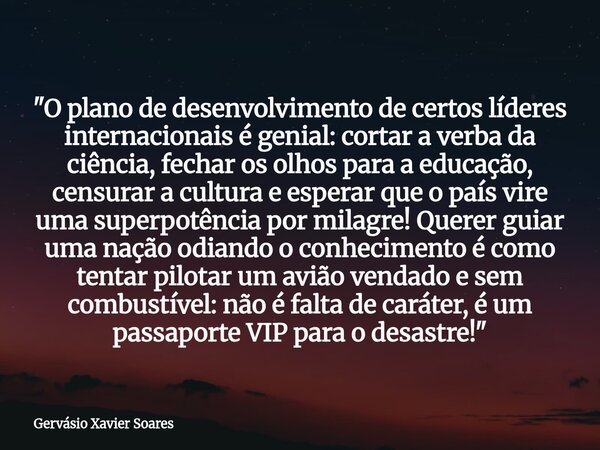 "O plano de desenvolvimento de certos líderes internacionais é genial: cortar a verba da ciência, fechar os olhos para a educação, censurar a cultura e esp... Frase de Gervásio Xavier Soares.