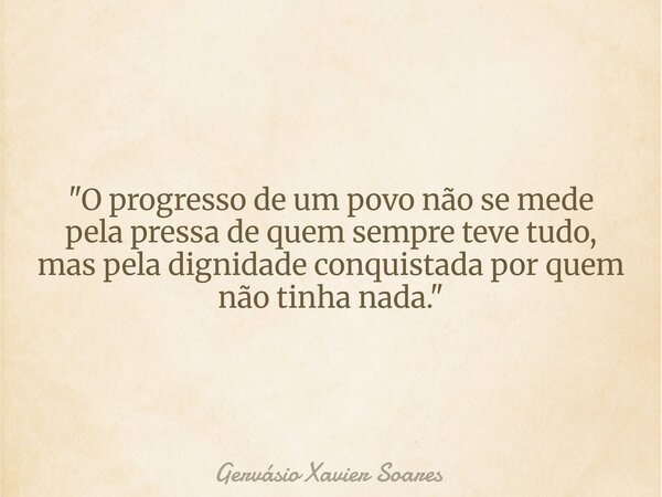"O progresso de um povo não se mede pela pressa de quem sempre teve tudo, mas pela dignidade conquistada por quem não tinha nada."⁠... Frase de Gervásio Xavier Soares.