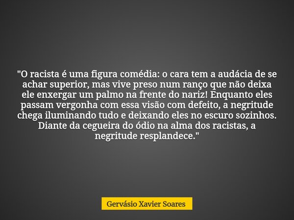 "O racista é uma figura comédia: o cara tem a audácia de se achar superior, mas vive preso num ranço que não deixa ele enxergar um palmo na frente do nariz... Frase de Gervásio Xavier Soares.